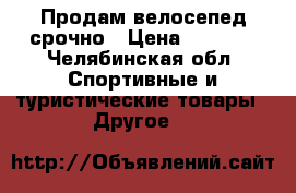 Продам велосепед срочно › Цена ­ 6 000 - Челябинская обл. Спортивные и туристические товары » Другое   